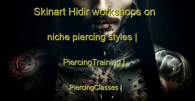 Skinart Hidir workshops on niche piercing styles | PiercingTraining | PiercingClasses | SkinartTraining-Turkey